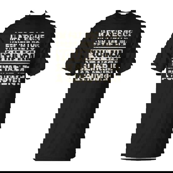 I'm Fat Because Every Time I F Your Mom She Makes A Sandwich T-Shirt