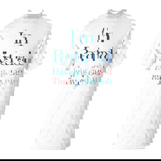 I'm Retired And Having A Good Time Is My Job T-Shirt