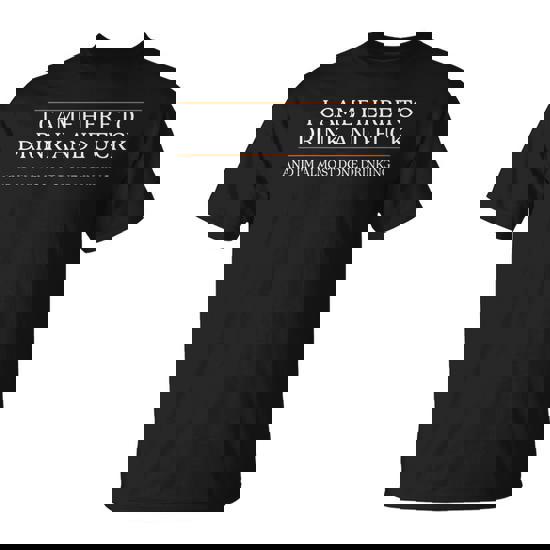 I Came Here To Drink And Fuck Almost Done Drinking T-Shirt