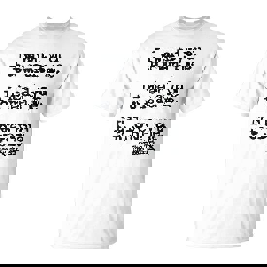 I Want You To Want Me I Need You To Need Me I'd Love You To T-Shirt