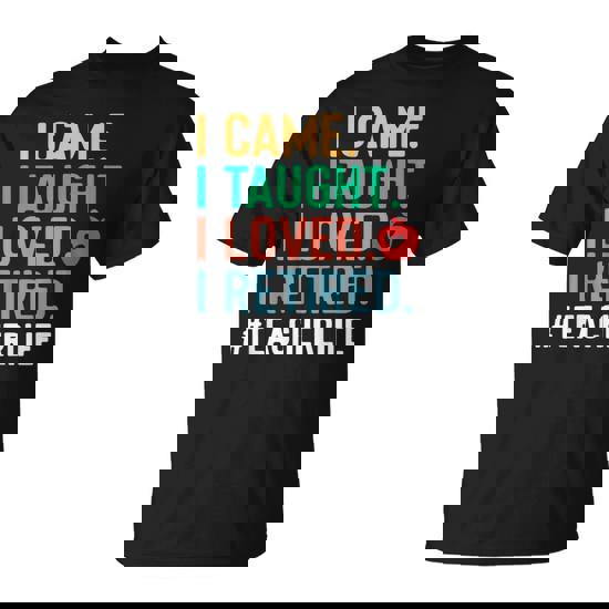 I Came I Taught I Loved I Retired Teacher T-Shirt