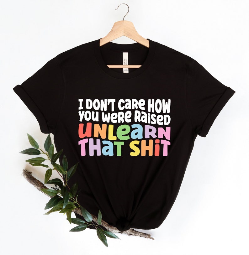 I don t care how you were raised unlearn that shit Shirt,Equal Rights,Pride Shirt,LGBT Shirt,Social Justice,Human Rights,Anti Racism