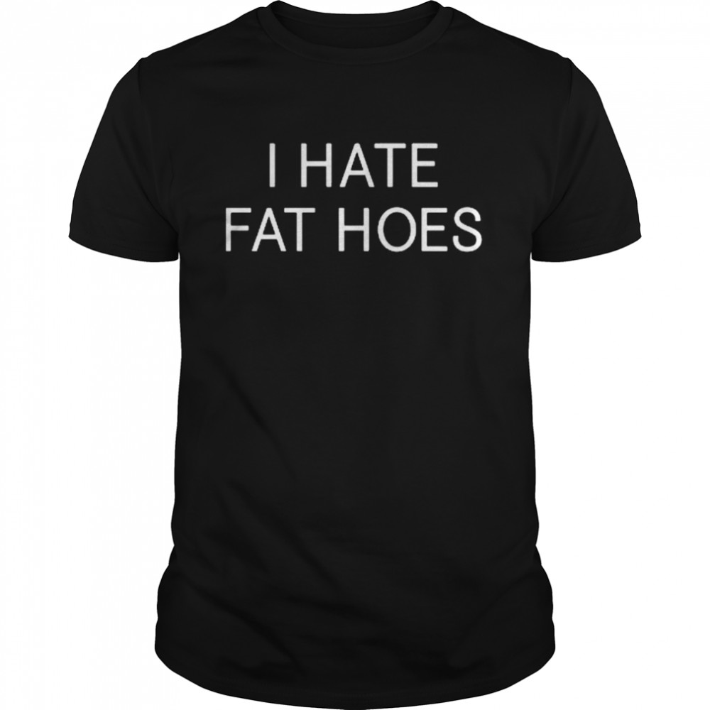 I Hate Fat Hoes Shirt, Premium Shirt