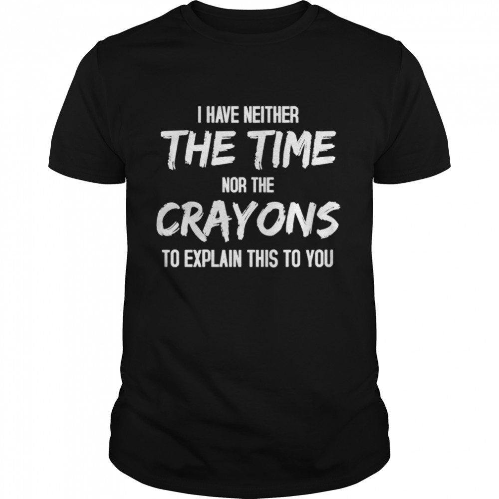 I Have Neither The Time Nor The Crayons To Explain This To You Shirt, Premium Shirt