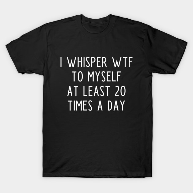 I whisper wtf to myself at least 20 times a day T-Shirt