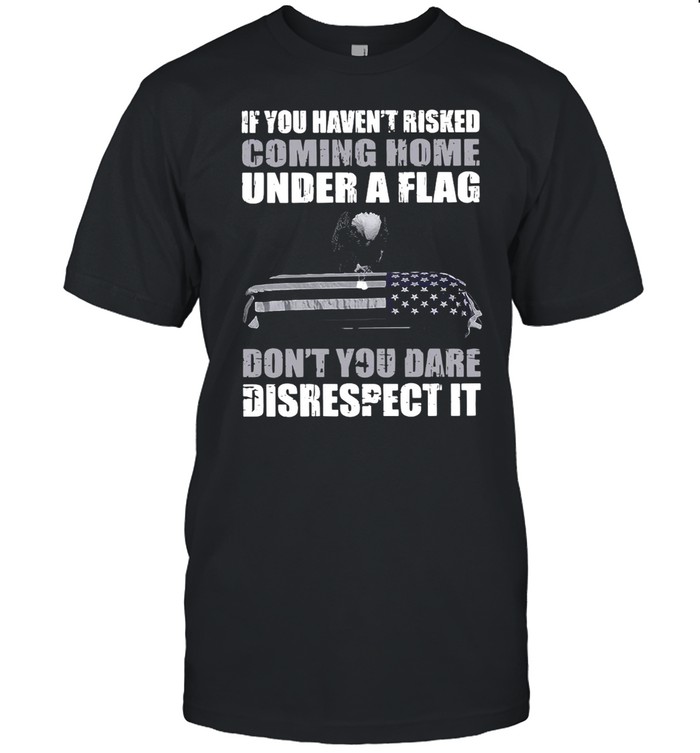 If You Haven?T Risked Coming Home Under Flag Don?T You Dare Disrespect Ishirt, Premium Shirt