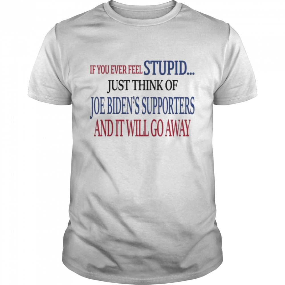 If You Never Feel Stupid Just Think Of Joe Biden?S Supporters And It?Ll Go Away Shirt, Premium Shirt