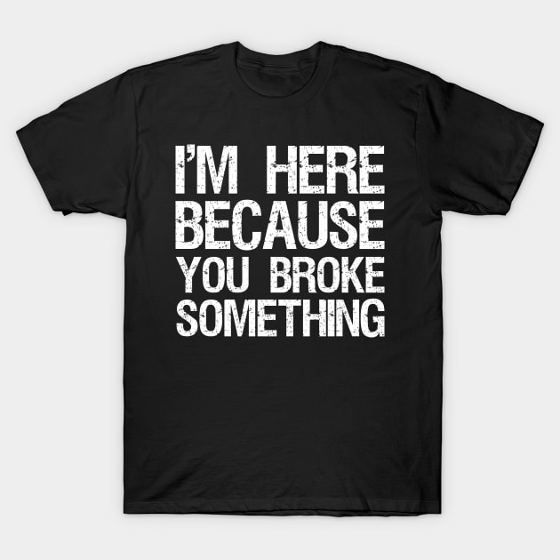 Im here because you broke something T-Shirt