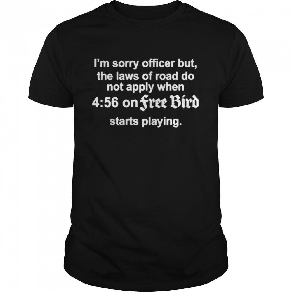 I?M Sorry Officer But The Laws Of Road Do Not Apply When 4 56 On Freebird Starts Playing Shirt, Premium Shirt
