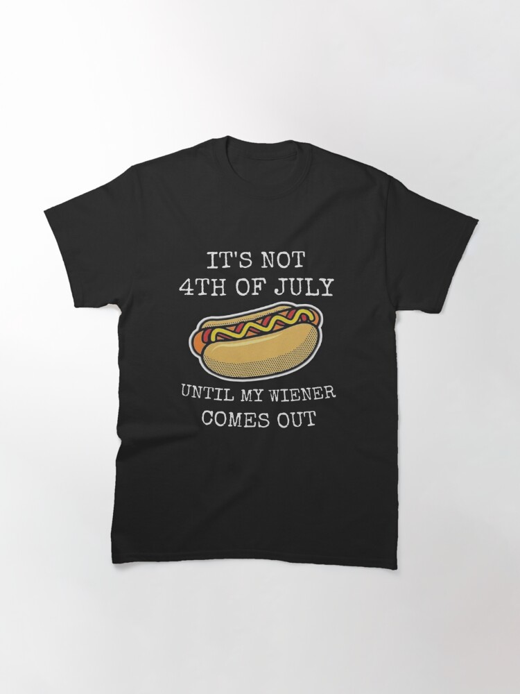 Its Not 4Th Of July Until My Wiener Comes Out Funny Hotdog Presidents Day Classic T-Shirt July 4Th Tshirt, July 4Th Tee