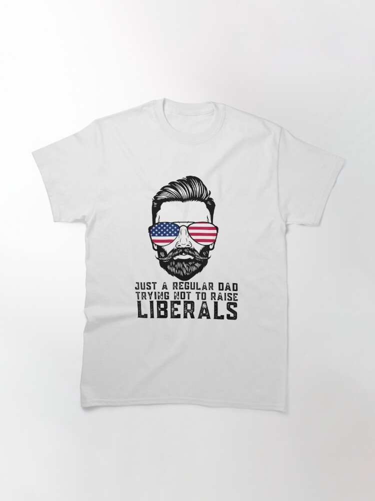 Just A Regular Dad Trying Not To Raise Liberals Father'S Day Classic T-Shirt July 4Th Tshirt, July 4Th Tee, Independence Premium Shirt
