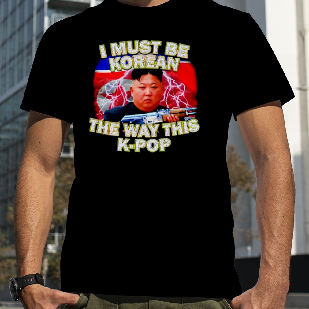 Kim Jong-Un I Must Be Korean The Way This Kpop Shirt, Premium Shirt, Classic Style T-Shirts, Kpop Shirt