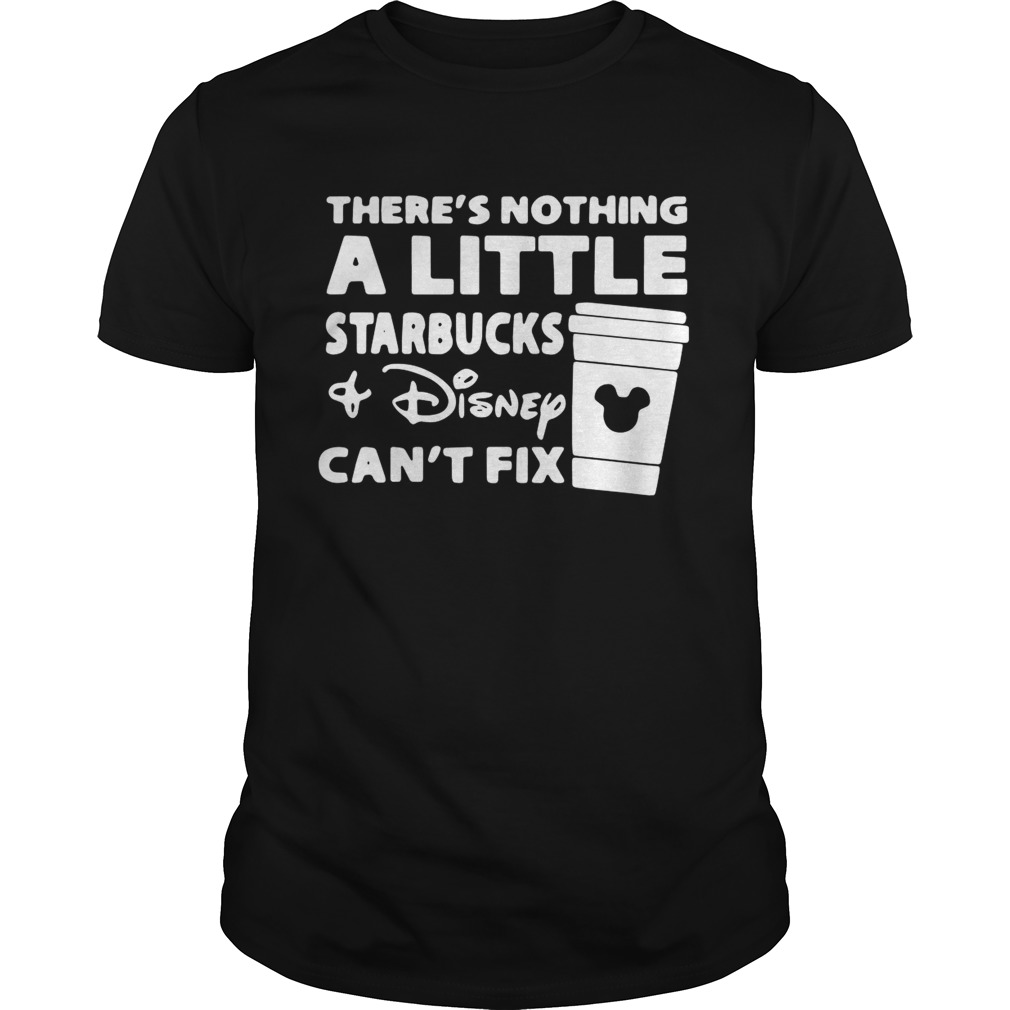 Theres Nothing A Little Starbucks And Disney Cant Fix Shirt