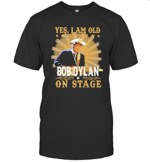 Yes I Am Old But I Saw Bob Dylan On Stage Shirtshirt